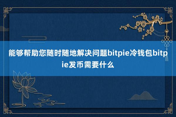 能够帮助您随时随地解决问题bitpie冷钱包bitpie发币需要什么