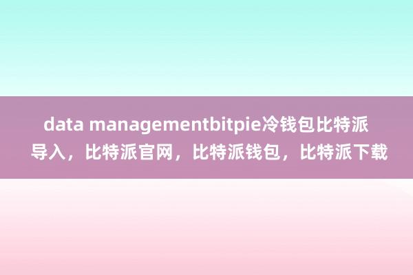 data managementbitpie冷钱包比特派 导入，比特派官网，比特派钱包，比特派下载