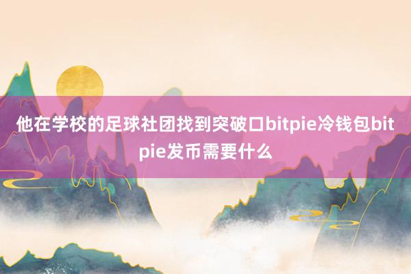 他在学校的足球社团找到突破口bitpie冷钱包bitpie发币需要什么