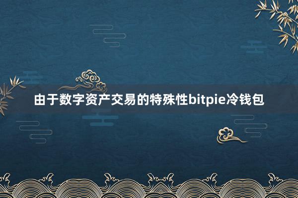 由于数字资产交易的特殊性bitpie冷钱包