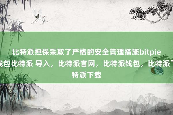 比特派担保采取了严格的安全管理措施bitpie冷钱包比特派 导入，比特派官网，比特派钱包，比特派下载