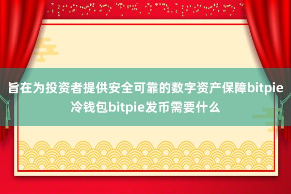 旨在为投资者提供安全可靠的数字资产保障bitpie冷钱包bitpie发币需要什么