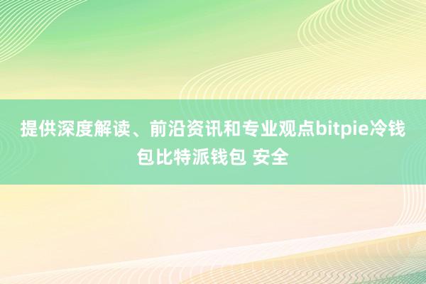 提供深度解读、前沿资讯和专业观点bitpie冷钱包比特派钱包 安全