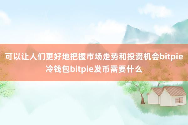 可以让人们更好地把握市场走势和投资机会bitpie冷钱包bitpie发币需要什么