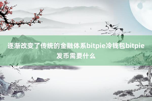 逐渐改变了传统的金融体系bitpie冷钱包bitpie发币需要什么