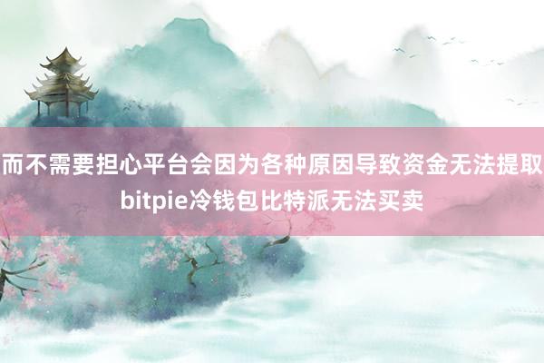 而不需要担心平台会因为各种原因导致资金无法提取bitpie冷钱包比特派无法买卖