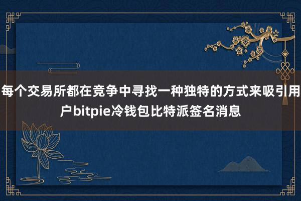 每个交易所都在竞争中寻找一种独特的方式来吸引用户bitpie冷钱包比特派签名消息