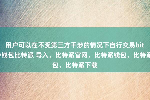 用户可以在不受第三方干涉的情况下自行交易bitpie冷钱包比特派 导入，比特派官网，比特派钱包，比特派下载