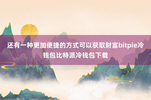 还有一种更加便捷的方式可以获取财富bitpie冷钱包比特派冷钱包下载