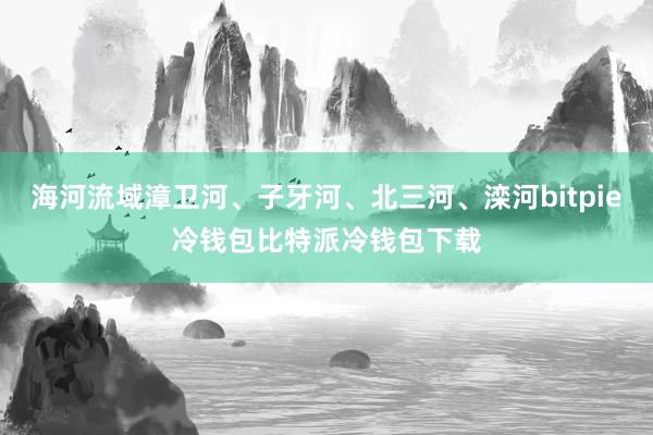 海河流域漳卫河、子牙河、北三河、滦河bitpie冷钱包比特派冷钱包下载