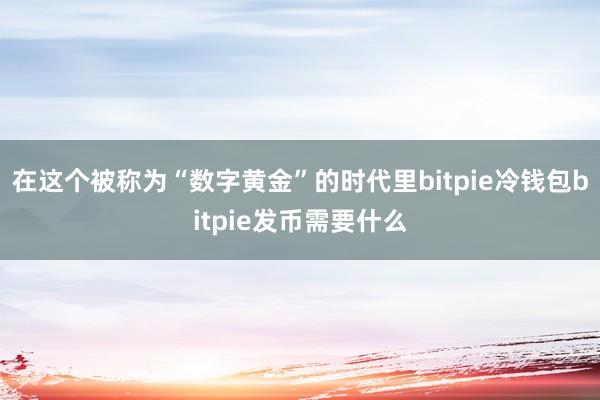 在这个被称为“数字黄金”的时代里bitpie冷钱包bitpie发币需要什么