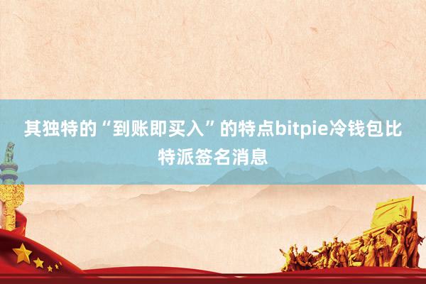 其独特的“到账即买入”的特点bitpie冷钱包比特派签名消息