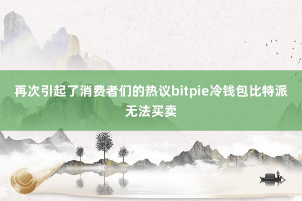 再次引起了消费者们的热议bitpie冷钱包比特派无法买卖