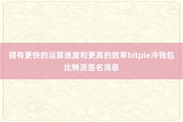 拥有更快的运算速度和更高的效率bitpie冷钱包比特派签名消息