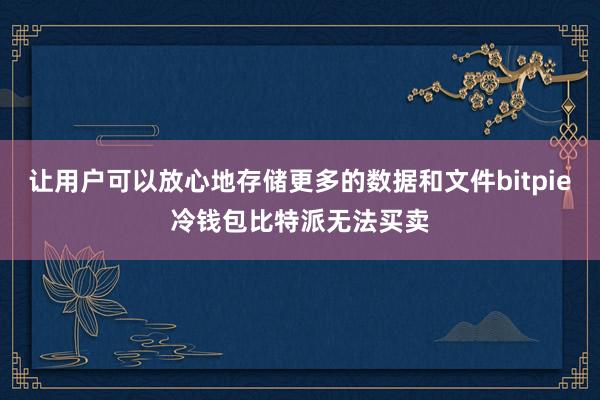 让用户可以放心地存储更多的数据和文件bitpie冷钱包比特派无法买卖