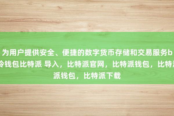 为用户提供安全、便捷的数字货币存储和交易服务bitpie冷钱包比特派 导入，比特派官网，比特派钱包，比特派下载