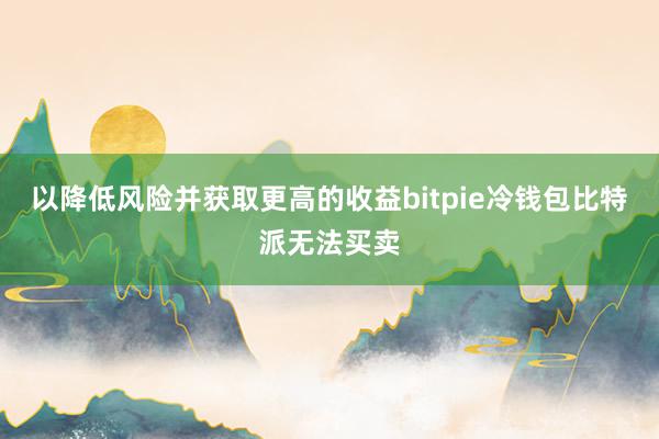 以降低风险并获取更高的收益bitpie冷钱包比特派无法买卖