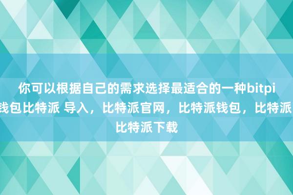 你可以根据自己的需求选择最适合的一种bitpie冷钱包比特派 导入，比特派官网，比特派钱包，比特派下载