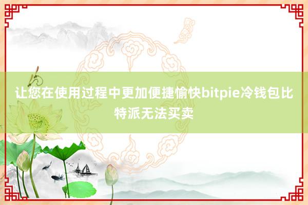 让您在使用过程中更加便捷愉快bitpie冷钱包比特派无法买卖