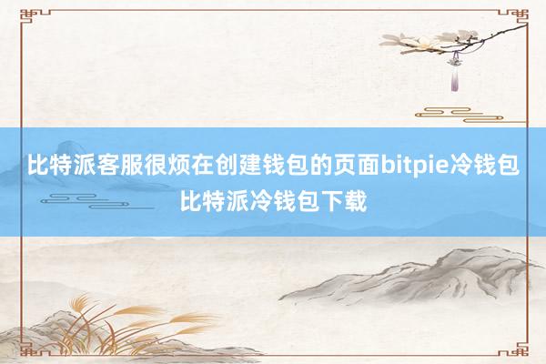 比特派客服很烦在创建钱包的页面bitpie冷钱包比特派冷钱包下载