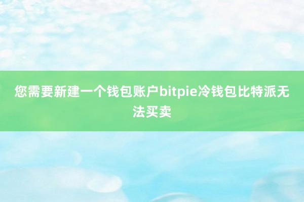 您需要新建一个钱包账户bitpie冷钱包比特派无法买卖