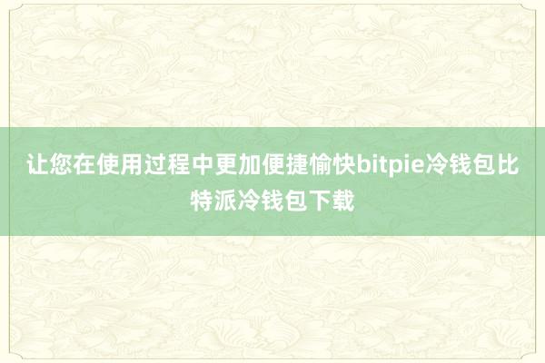 让您在使用过程中更加便捷愉快bitpie冷钱包比特派冷钱包下载