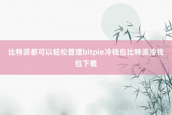 比特派都可以轻松管理bitpie冷钱包比特派冷钱包下载