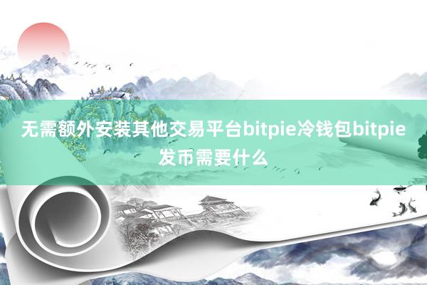 无需额外安装其他交易平台bitpie冷钱包bitpie发币需要什么