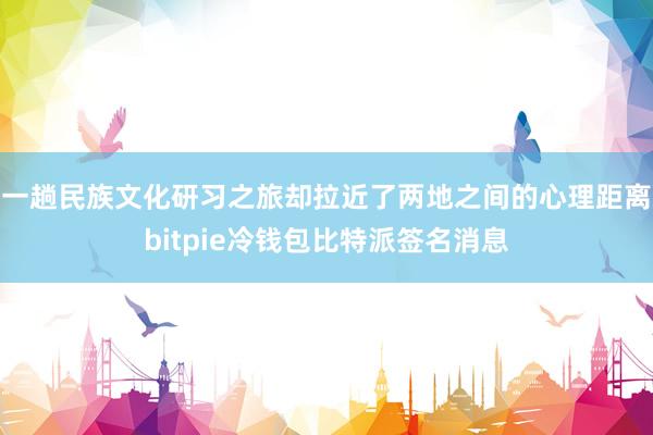 一趟民族文化研习之旅却拉近了两地之间的心理距离bitpie冷钱包比特派签名消息