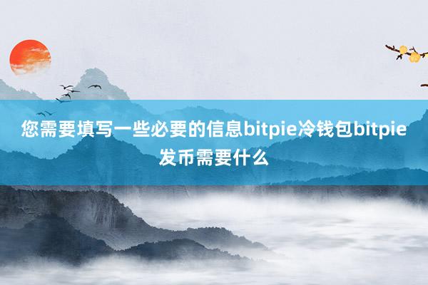 您需要填写一些必要的信息bitpie冷钱包bitpie发币需要什么