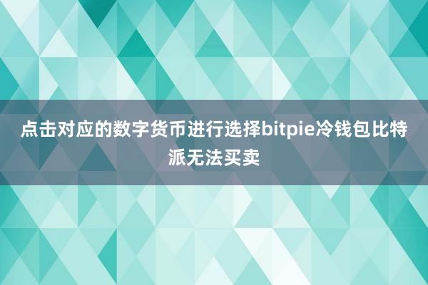 点击对应的数字货币进行选择bitpie冷钱包比特派无法买卖