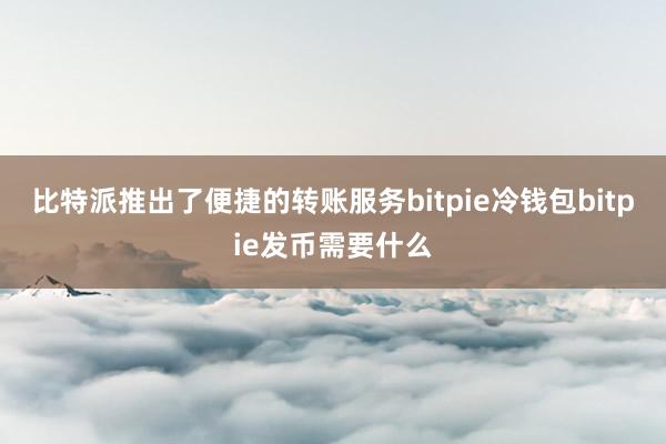 比特派推出了便捷的转账服务bitpie冷钱包bitpie发币需要什么