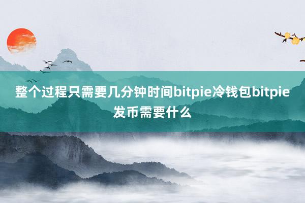 整个过程只需要几分钟时间bitpie冷钱包bitpie发币需要什么