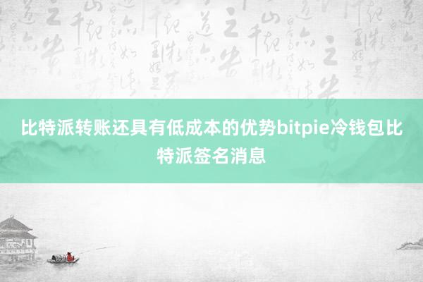 比特派转账还具有低成本的优势bitpie冷钱包比特派签名消息