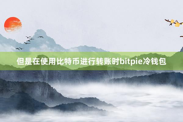 但是在使用比特币进行转账时bitpie冷钱包