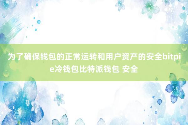 为了确保钱包的正常运转和用户资产的安全bitpie冷钱包比特派钱包 安全