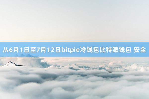 从6月1日至7月12日bitpie冷钱包比特派钱包 安全