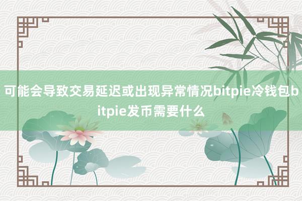 可能会导致交易延迟或出现异常情况bitpie冷钱包bitpie发币需要什么