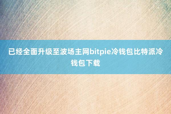 已经全面升级至波场主网bitpie冷钱包比特派冷钱包下载