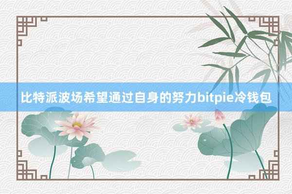 比特派波场希望通过自身的努力bitpie冷钱包