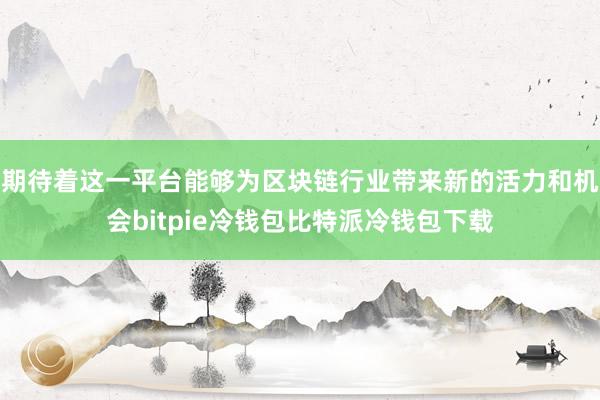 期待着这一平台能够为区块链行业带来新的活力和机会bitpie冷钱包比特派冷钱包下载