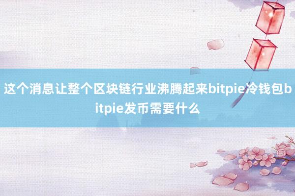 这个消息让整个区块链行业沸腾起来bitpie冷钱包bitpie发币需要什么