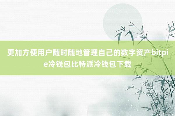 更加方便用户随时随地管理自己的数字资产bitpie冷钱包比特派冷钱包下载