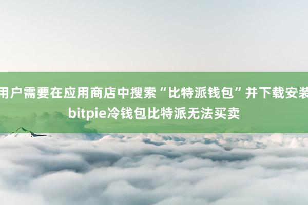 用户需要在应用商店中搜索“比特派钱包”并下载安装bitpie冷钱包比特派无法买卖