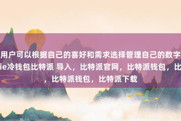 用户可以根据自己的喜好和需求选择管理自己的数字资产bitpie冷钱包比特派 导入，比特派官网，比特派钱包，比特派下载