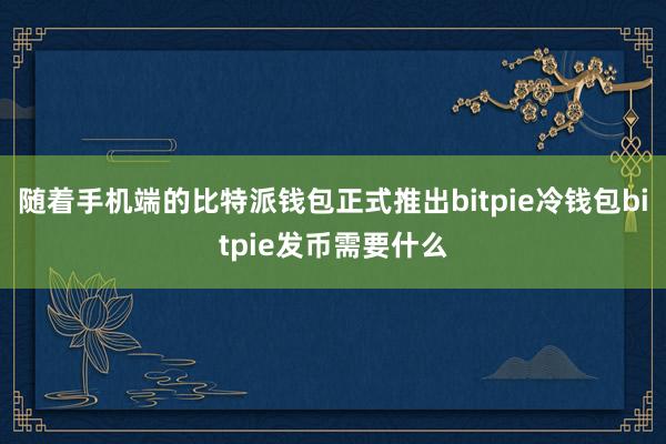 随着手机端的比特派钱包正式推出bitpie冷钱包bitpie发币需要什么