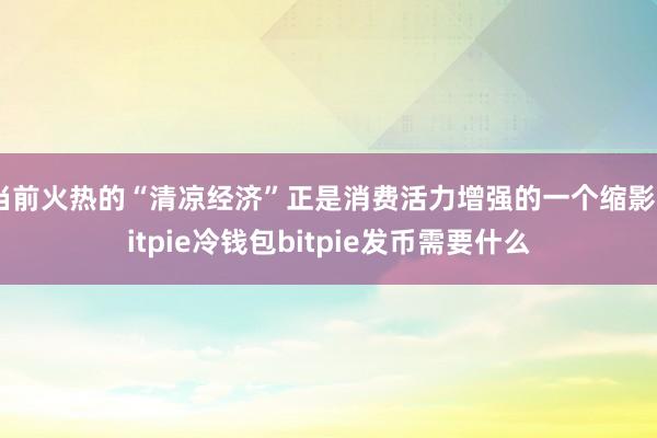 当前火热的“清凉经济”正是消费活力增强的一个缩影bitpie冷钱包bitpie发币需要什么