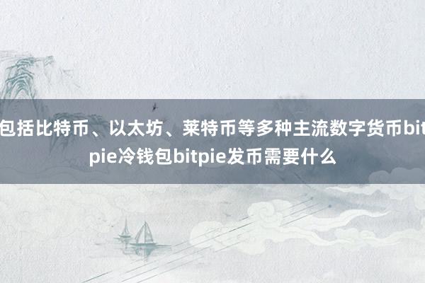 包括比特币、以太坊、莱特币等多种主流数字货币bitpie冷钱包bitpie发币需要什么