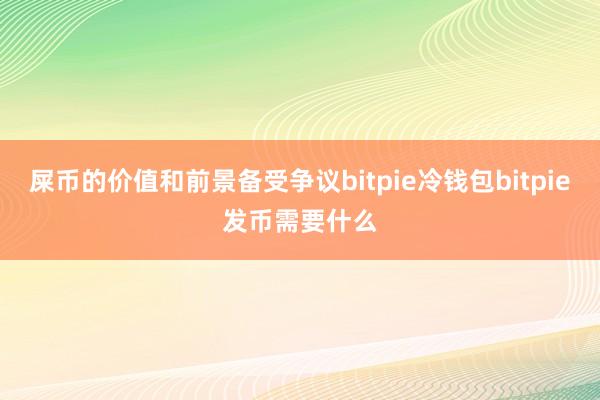 屎币的价值和前景备受争议bitpie冷钱包bitpie发币需要什么