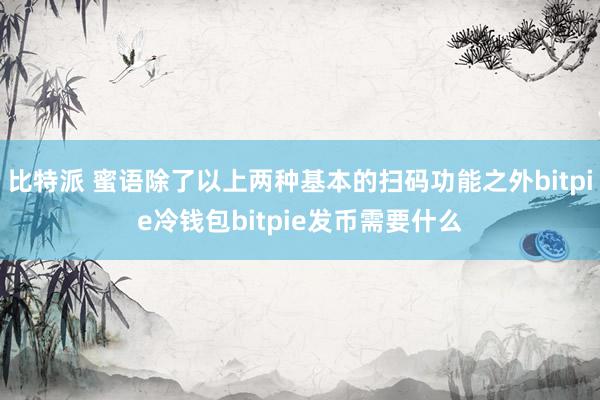 比特派 蜜语除了以上两种基本的扫码功能之外bitpie冷钱包bitpie发币需要什么